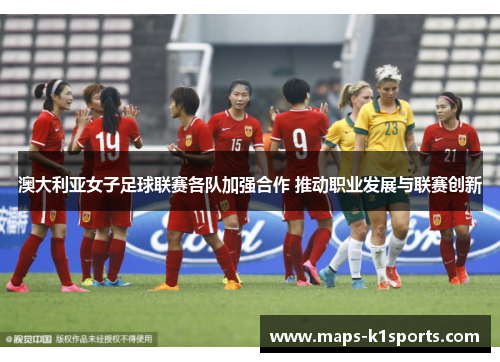 澳大利亚女子足球联赛各队加强合作 推动职业发展与联赛创新