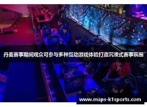 丹麦赛事期间观众可参与多种互动游戏体验打造沉浸式赛事氛围