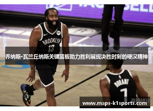 乔纳斯·瓦兰丘纳斯关键篮板助力胜利展现决胜时刻的硬汉精神