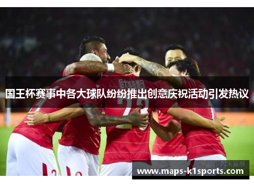 国王杯赛事中各大球队纷纷推出创意庆祝活动引发热议