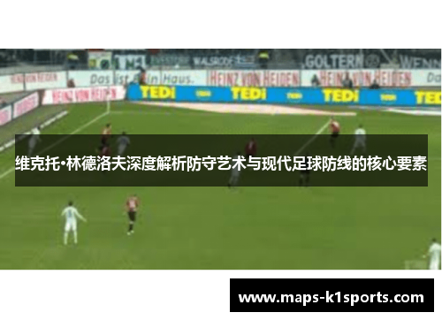 维克托·林德洛夫深度解析防守艺术与现代足球防线的核心要素