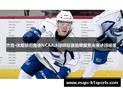 杰克·休斯领衔角逐NCAA冰球锦标赛前瞻聚焦未来冰球明星