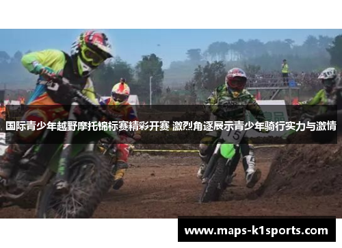 国际青少年越野摩托锦标赛精彩开赛 激烈角逐展示青少年骑行实力与激情