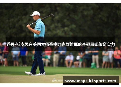 乔丹·斯皮思在美国大师赛中力克群雄再度夺冠展现传奇实力