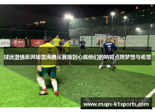 球迷激情澎湃场馆沸腾从赛场到心底他们的呐喊点燃梦想与希望