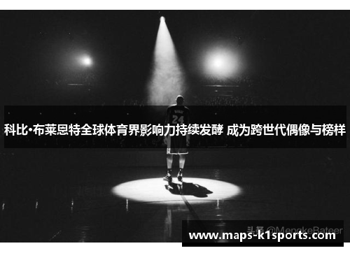 科比·布莱恩特全球体育界影响力持续发酵 成为跨世代偶像与榜样