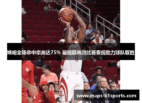 姚明全场命中率高达75% 展现超高效比赛表现助力球队取胜