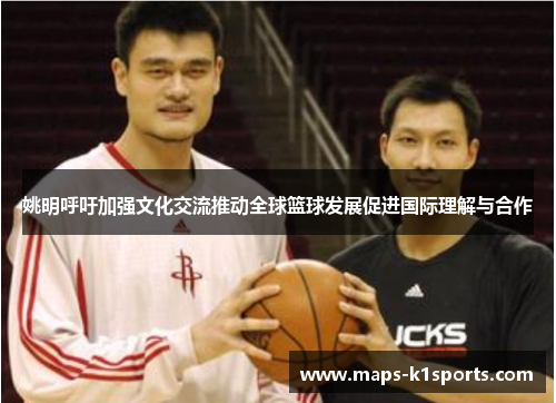 姚明呼吁加强文化交流推动全球篮球发展促进国际理解与合作