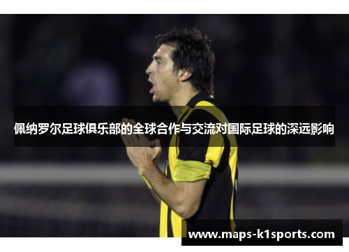 佩纳罗尔足球俱乐部的全球合作与交流对国际足球的深远影响