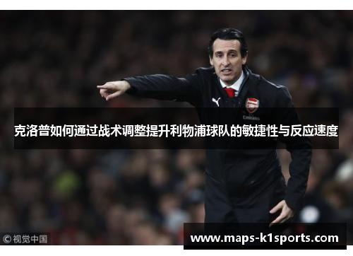 克洛普如何通过战术调整提升利物浦球队的敏捷性与反应速度