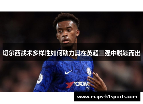 切尔西战术多样性如何助力其在英超三强中脱颖而出