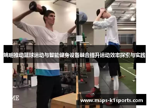 姚明推动篮球运动与智能健身设备融合提升运动效率探索与实践