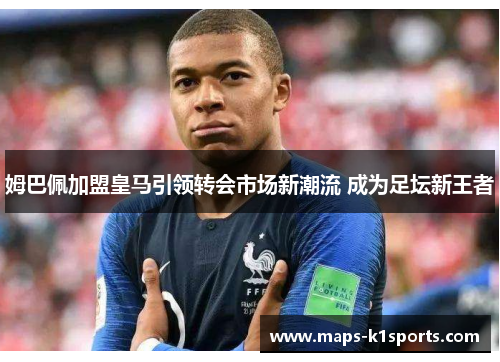 姆巴佩加盟皇马引领转会市场新潮流 成为足坛新王者