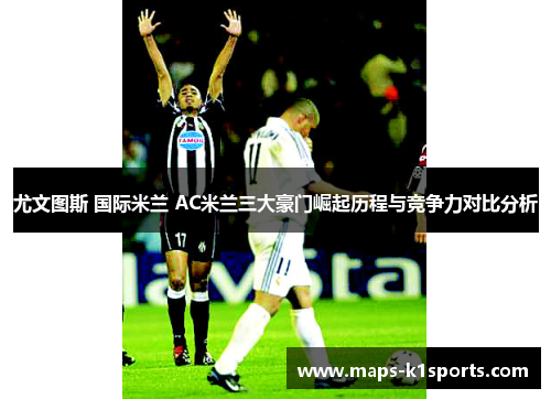 尤文图斯 国际米兰 AC米兰三大豪门崛起历程与竞争力对比分析
