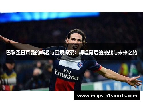 巴黎圣日耳曼的崛起与困境探索：辉煌背后的挑战与未来之路