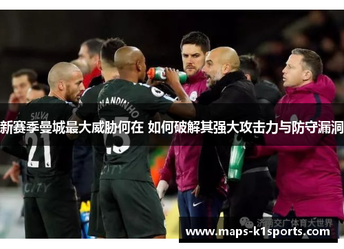 新赛季曼城最大威胁何在 如何破解其强大攻击力与防守漏洞