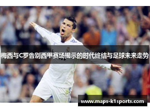 梅西与C罗告别西甲赛场揭示的时代终结与足球未来走势