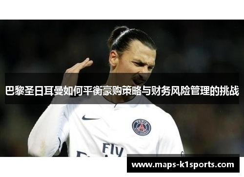 巴黎圣日耳曼如何平衡豪购策略与财务风险管理的挑战