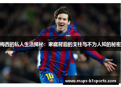 梅西的私人生活揭秘：家庭背后的支柱与不为人知的秘密