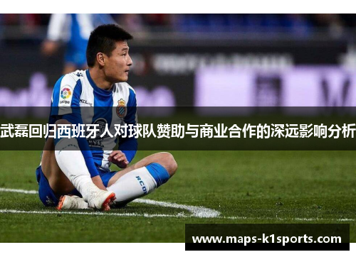 武磊回归西班牙人对球队赞助与商业合作的深远影响分析