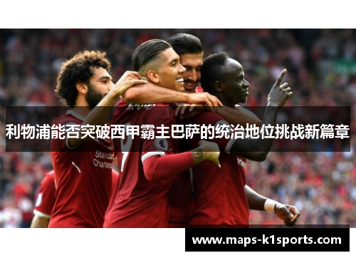 利物浦能否突破西甲霸主巴萨的统治地位挑战新篇章