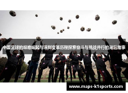 中国足球的艰难崛起与深刻变革历程探索奋斗与挑战并行的背后故事