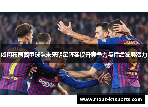 如何布局西甲球队未来明星阵容提升竞争力与持续发展潜力