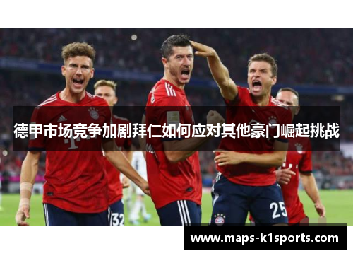 德甲市场竞争加剧拜仁如何应对其他豪门崛起挑战