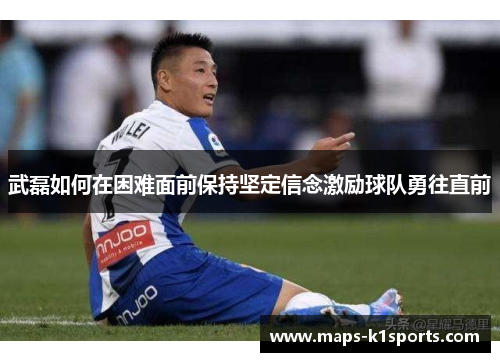 武磊如何在困难面前保持坚定信念激励球队勇往直前