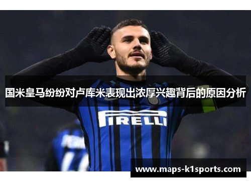 国米皇马纷纷对卢库米表现出浓厚兴趣背后的原因分析