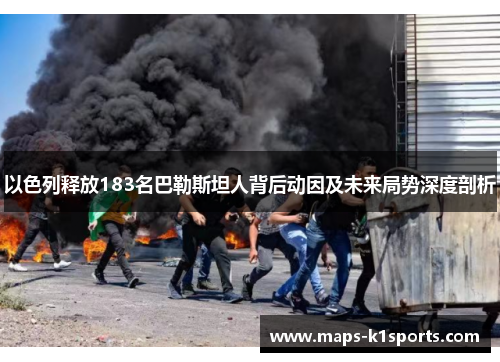 以色列释放183名巴勒斯坦人背后动因及未来局势深度剖析
