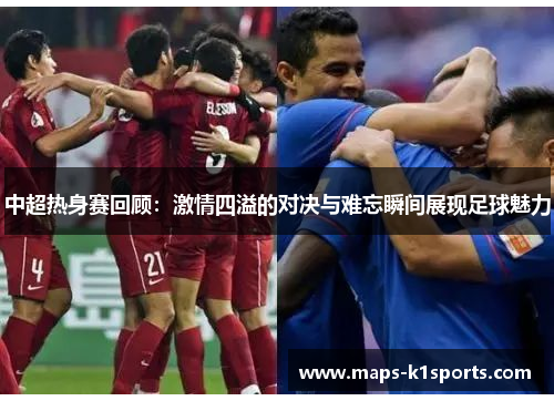 中超热身赛回顾：激情四溢的对决与难忘瞬间展现足球魅力