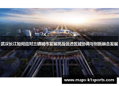 武汉长江如何应对三镇城市发展挑战促进区域协调与创新融合发展