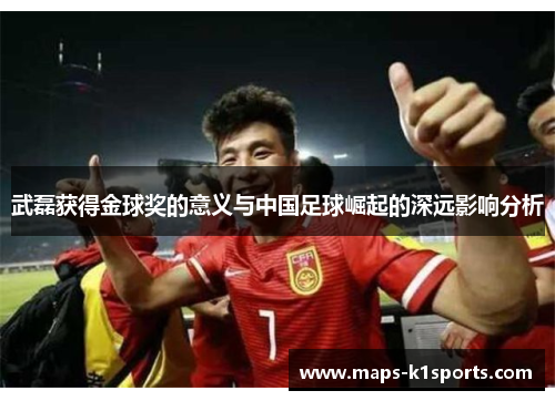 武磊获得金球奖的意义与中国足球崛起的深远影响分析