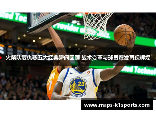 火箭队复仇赛五大经典瞬间回顾 战术变革与球员爆发再现辉煌