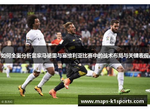 如何全面分析皇家马德里与塞维利亚比赛中的战术布局与关键表现