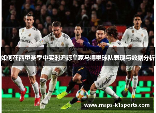 如何在西甲赛季中实时追踪皇家马德里球队表现与数据分析
