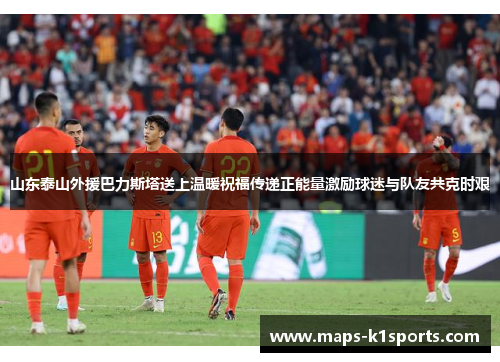 山东泰山外援巴力斯塔送上温暖祝福传递正能量激励球迷与队友共克时艰