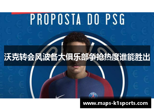 沃克转会风波各大俱乐部争抢热度谁能胜出