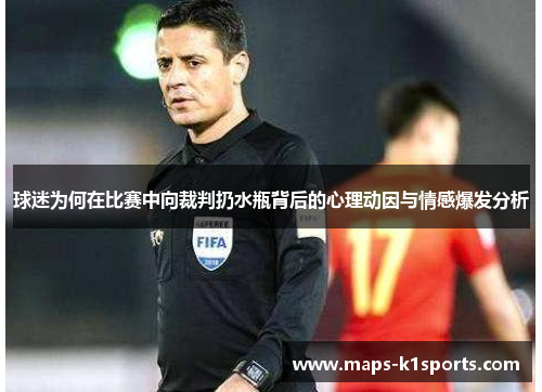 球迷为何在比赛中向裁判扔水瓶背后的心理动因与情感爆发分析