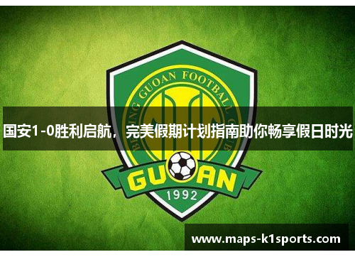 国安1-0胜利启航，完美假期计划指南助你畅享假日时光