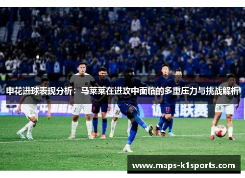 申花进球表现分析：马莱莱在进攻中面临的多重压力与挑战解析