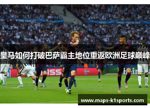 皇马如何打破巴萨霸主地位重返欧洲足球巅峰