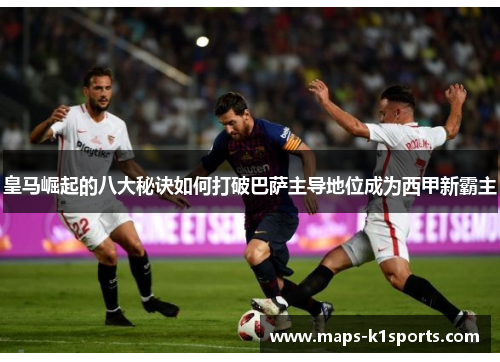 皇马崛起的八大秘诀如何打破巴萨主导地位成为西甲新霸主