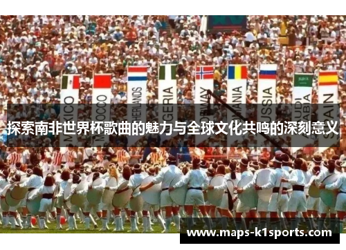 探索南非世界杯歌曲的魅力与全球文化共鸣的深刻意义