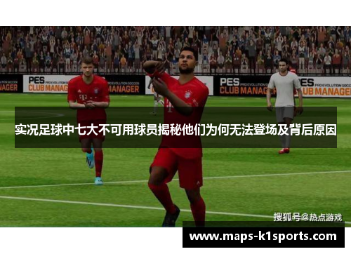 实况足球中七大不可用球员揭秘他们为何无法登场及背后原因
