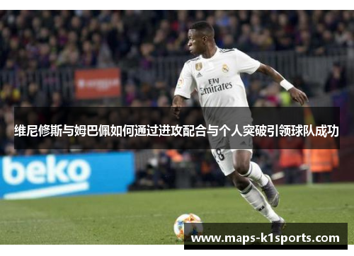 维尼修斯与姆巴佩如何通过进攻配合与个人突破引领球队成功