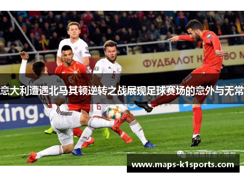 意大利遭遇北马其顿逆转之战展现足球赛场的意外与无常