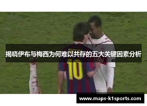 揭晓伊布与梅西为何难以共存的五大关键因素分析