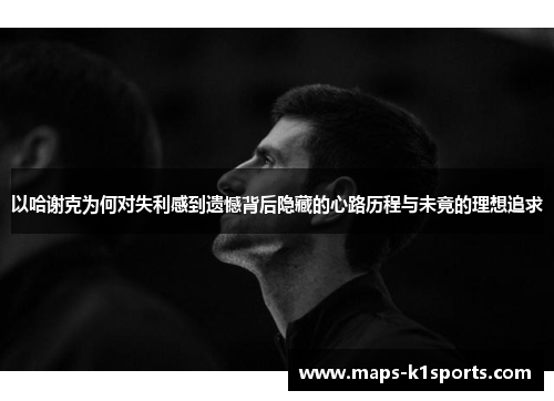 以哈谢克为何对失利感到遗憾背后隐藏的心路历程与未竟的理想追求